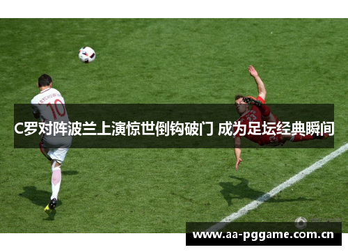 C罗对阵波兰上演惊世倒钩破门 成为足坛经典瞬间